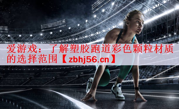 爱游戏：了解塑胶跑道彩色颗粒材质的选择范围